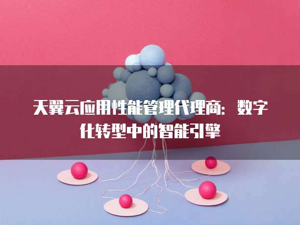 天翼云应用性能管理代理商:数字化转型中的智能引擎