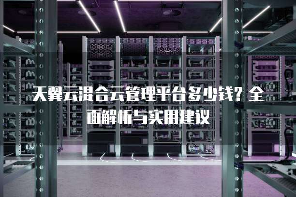天翼云混合云管理平台多少钱？全面解析与实用建议