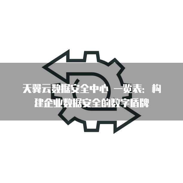 天翼云数据安全中心 一览表:构建企业数据安全的数字盾牌