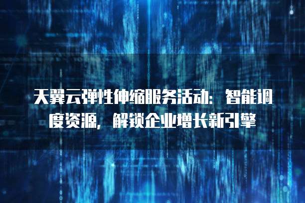 天翼云弹性伸缩服务活动：智能调度资源，解锁企业增长新引擎