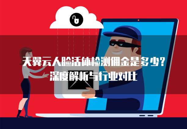 天翼云人脸活体检测佣金是多少?深度解析与行业对比