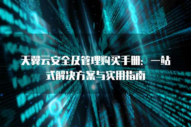 天翼云安全及管理购买手册:一站式解决方案与实用指南
