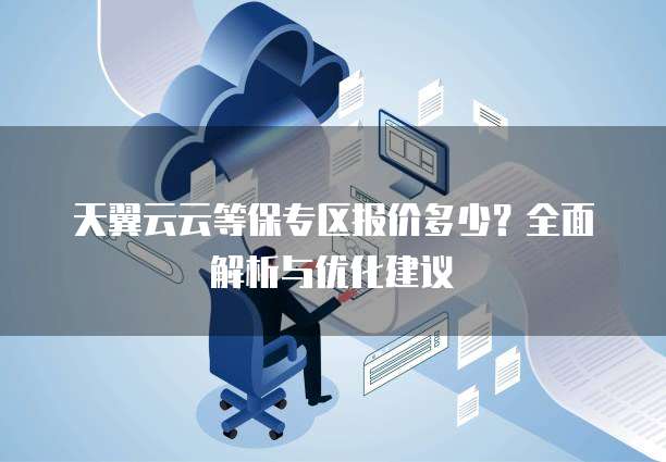 天翼云云等保专区报价多少?全面解析与优化建议