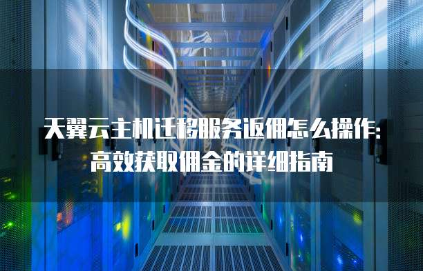 天翼云主机迁移服务返佣怎么操作:高效获取佣金的详细指南