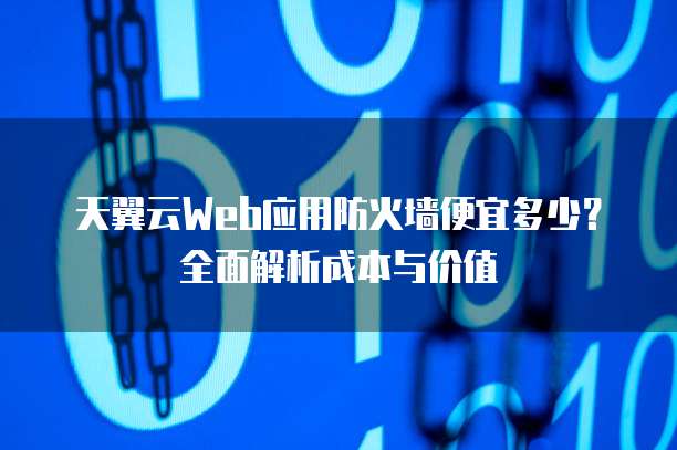 天翼云Web应用防火墙便宜多少?全面解析成本与价值