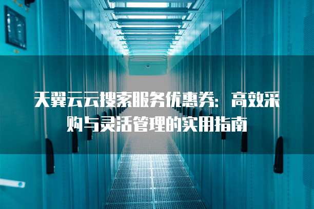 天翼云云搜索服务优惠券:高效采购与灵活管理的实用指南