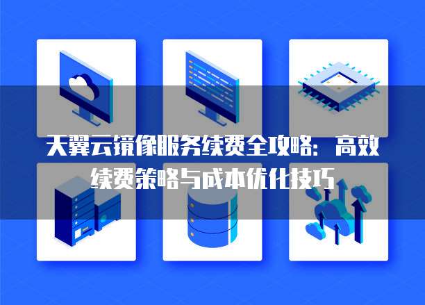 天翼云镜像服务续费全攻略:高效续费策略与成本优化技巧