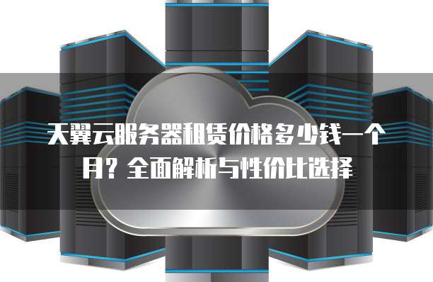 天翼云服务器租赁价格多少钱一个月？全面解析与性价比选择