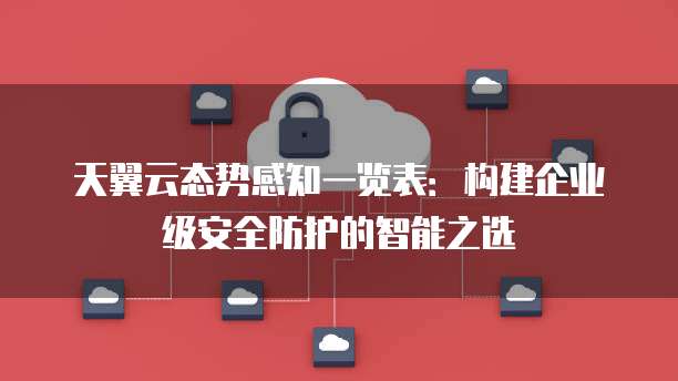 天翼云态势感知一览表:构建企业级安全防护的智能之选