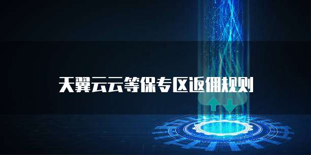 天翼云云等保专区返佣规则