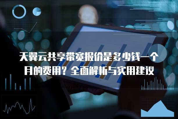天翼云共享带宽报价是多少钱一个月的费用?全面解析与实用建议
