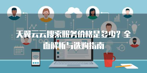 天翼云云搜索服务价格是多少?全面解析与选购指南