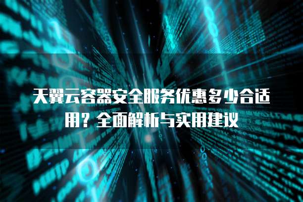 天翼云容器安全服务优惠多少合适用?全面解析与实用建议