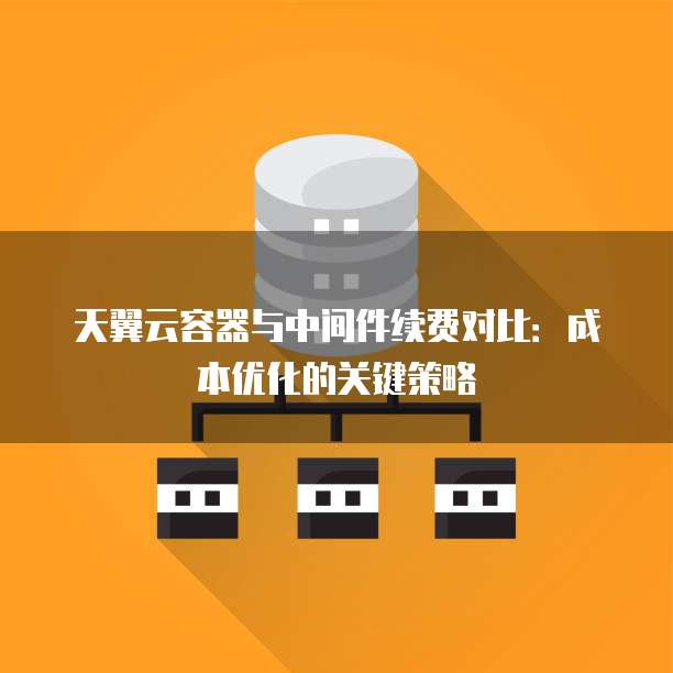天翼云容器与中间件续费对比:成本优化的关键策略
