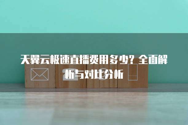 天翼云极速直播费用多少?全面解析与对比分析