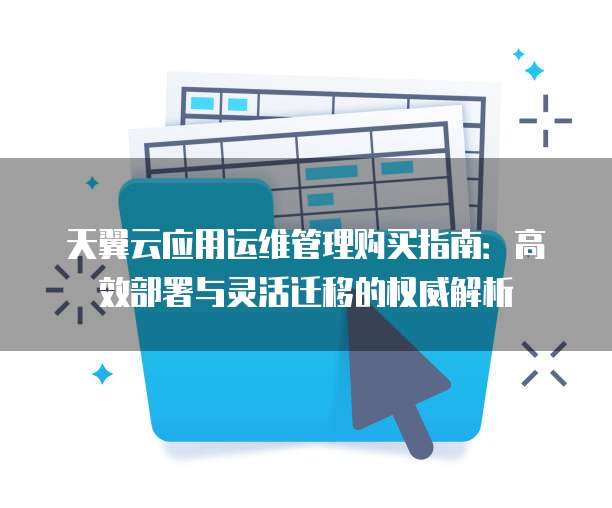 天翼云应用运维管理购买指南:高效部署与灵活迁移的权威解析