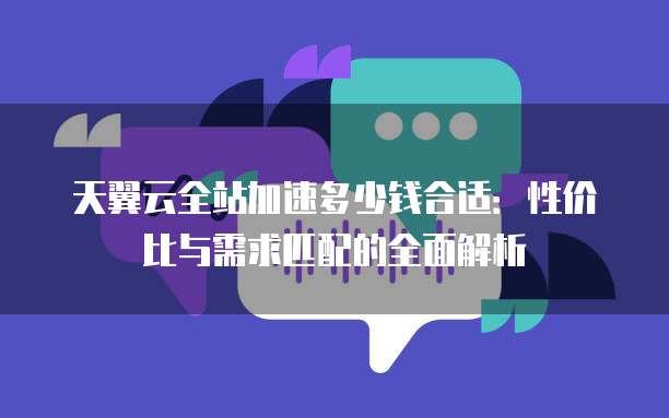 天翼云全站加速多少钱合适：性价比与需求匹配的全面解析