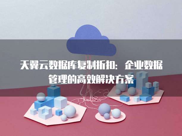 天翼云数据库复制折扣:企业数据管理的高效解决方案