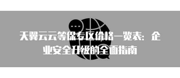 天翼云云等保专区价格一览表:企业安全升级的全面指南