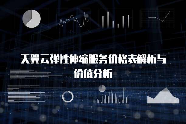 天翼云弹性伸缩服务价格表解析与价值分析