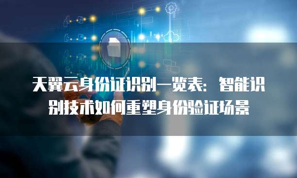天翼云身份证识别一览表:智能识别技术如何重塑身份验证场景