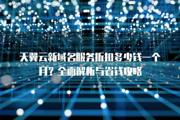 天翼云新域名服务折扣多少钱一个月?全面解析与省钱攻略
