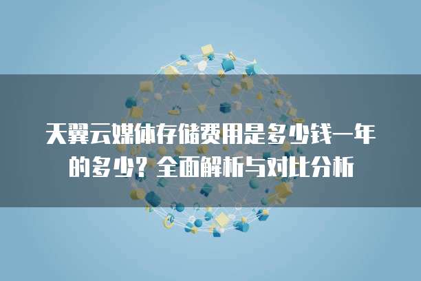 天翼云媒体存储费用是多少钱一年的多少?全面解析与对比分析