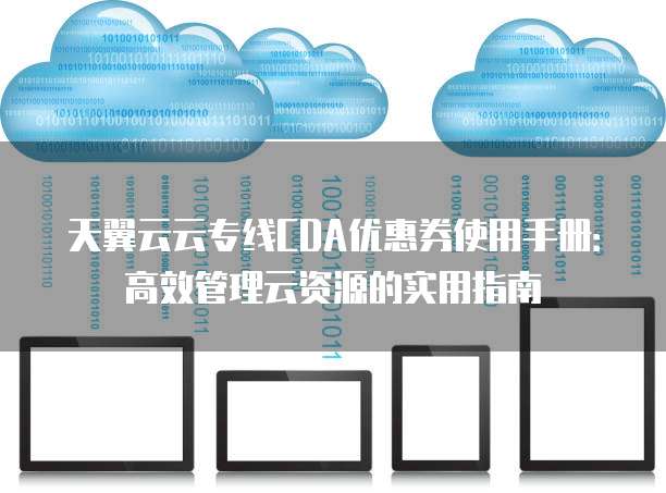 天翼云云专线CDA优惠券使用手册:高效管理云资源的实用指南