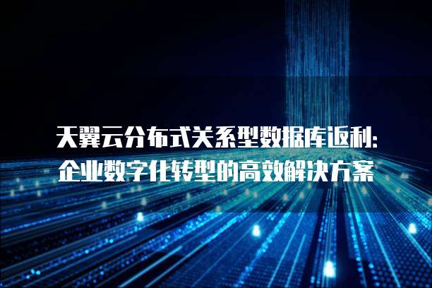 天翼云分布式关系型数据库返利:企业数字化转型的高效解决方案