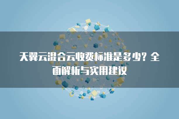 天翼云混合云收费标准是多少?全面解析与实用建议