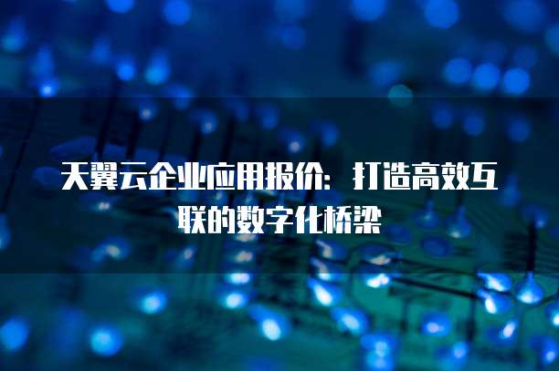 天翼云企业应用报价:打造高效互联的数字化桥梁
