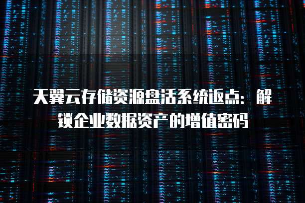 天翼云存储资源盘活系统返点:解锁企业数据资产的增值密码