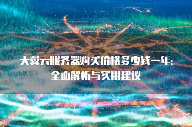 天翼云服务器购买价格多少钱一年：全面解析与实用建议