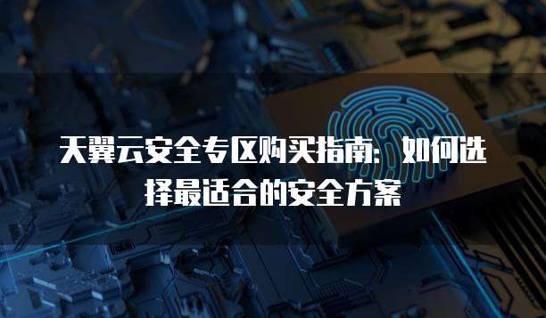 天翼云安全专区购买指南：如何选择最适合的安全方案