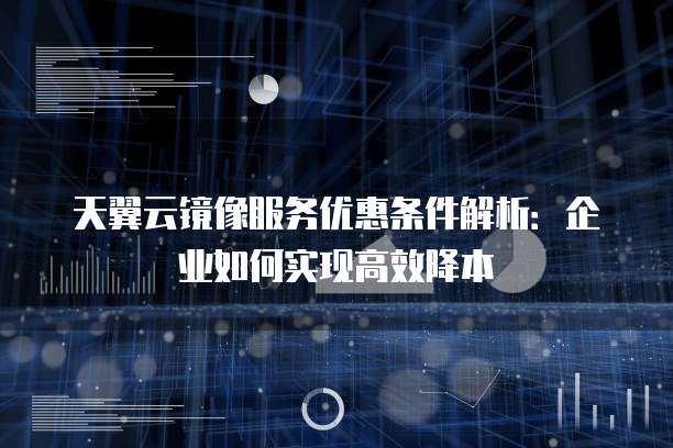天翼云镜像服务优惠条件解析:企业如何实现高效降本