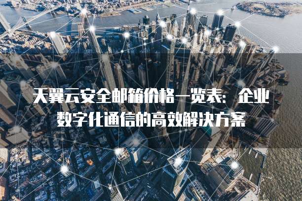 天翼云安全邮箱价格一览表:企业数字化通信的高效解决方案