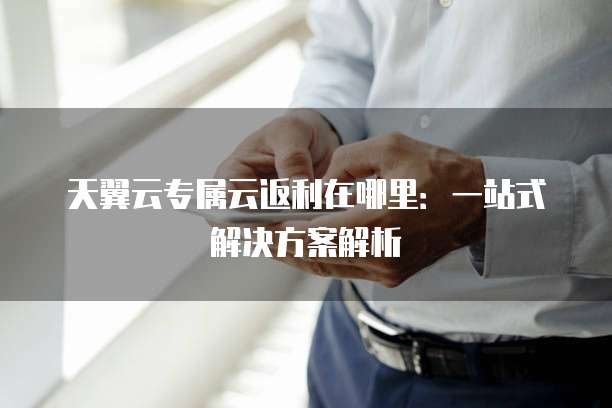 天翼云专属云返利在哪里:一站式解决方案解析
