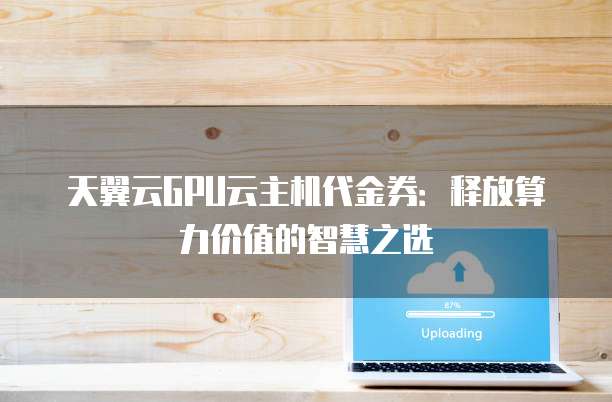 天翼云GPU云主机代金券:释放算力价值的智慧之选