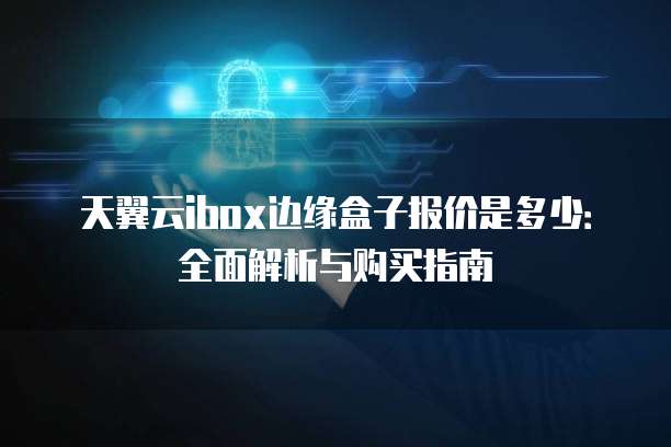 天翼云ibox边缘盒子报价是多少:全面解析与购买指南
