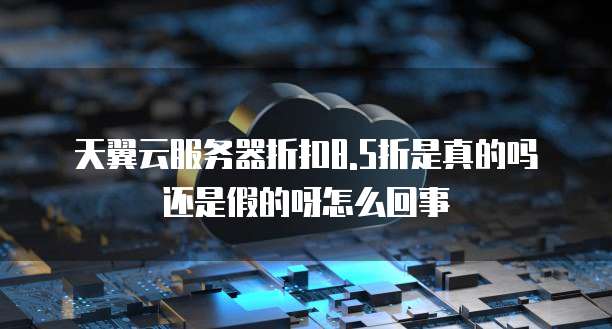 天翼云服务器折扣8.5折是真的吗还是假的呀怎么回事