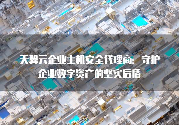 天翼云企业主机安全代理商：守护企业数字资产的坚实后盾