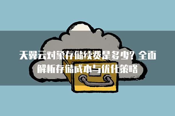 天翼云对象存储续费是多少?全面解析存储成本与优化策略