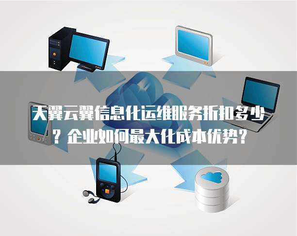 天翼云翼信息化运维服务折扣多少?企业如何最大化成本优势?