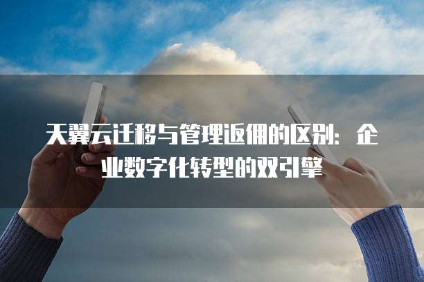 天翼云迁移与管理返佣的区别:企业数字化转型的双引擎