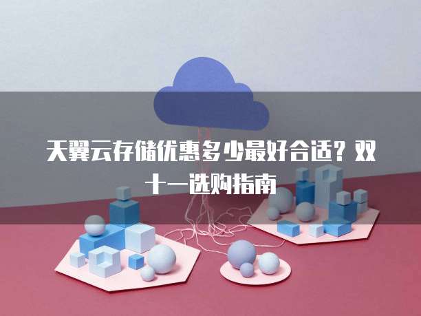 天翼云存储优惠多少最好合适？双十一选购指南