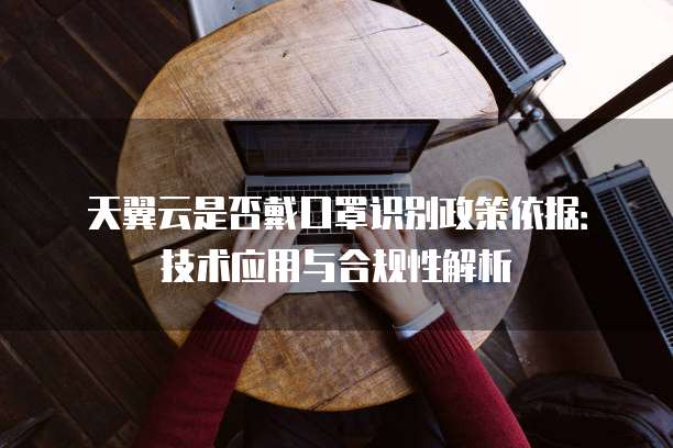 天翼云是否戴口罩识别政策依据:技术应用与合规性解析