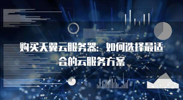 购买天翼云服务器：如何选择最适合的云服务方案