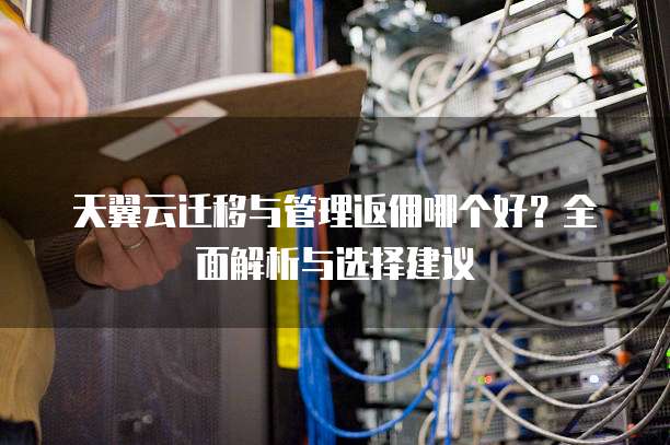 天翼云迁移与管理返佣哪个好?全面解析与选择建议