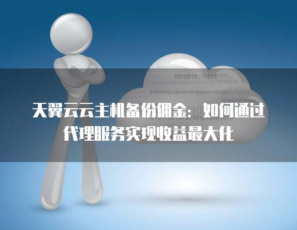 天翼云云主机备份佣金:如何通过代理服务实现收益最大化