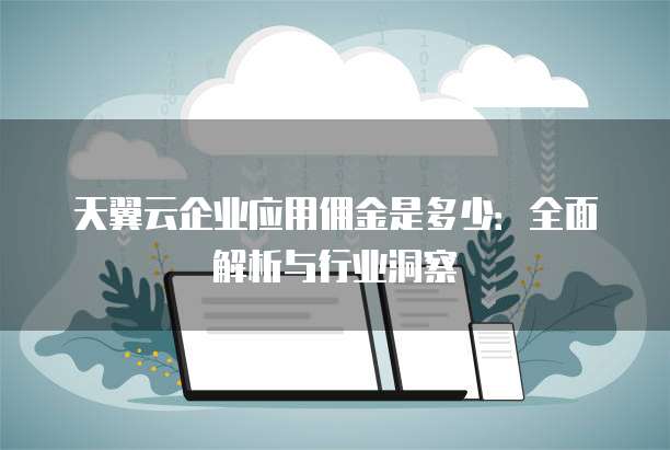 天翼云企业应用佣金是多少:全面解析与行业洞察